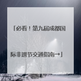 必看！第九届成都国际非遗节交通指南→